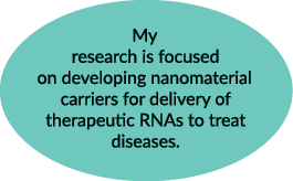 My research is focused on developing nanomaterial carriers for delivery of therapeutic RNAs to treat diseases.